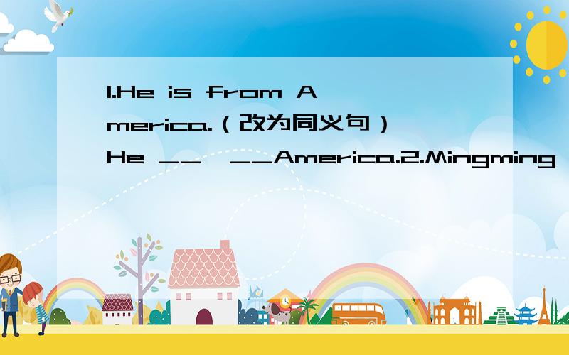 1.He is from America.（改为同义句）He __  __America.2.Mingming walks to school every day.（改为同义句）Mingming_____to school _____ ____every day.3.They do their best to learn English.(改为一般疑问句）___ ___ ___their best to le