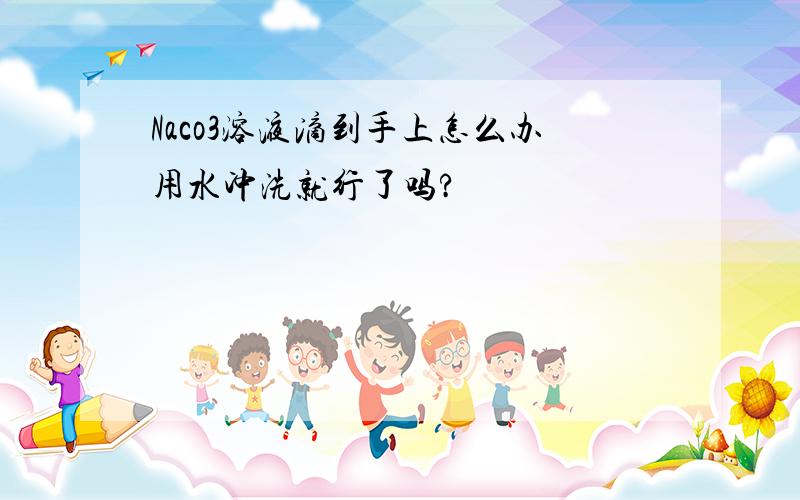 Naco3溶液滴到手上怎么办用水冲洗就行了吗?