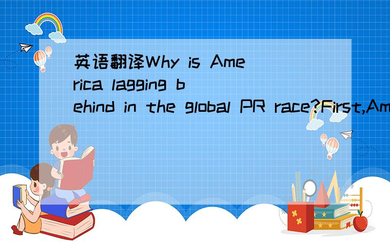 英语翻译Why is America lagging behind in the global PR race?First,Americans as a whole tend to be fairly provincial and take more of an interest in local affairs.