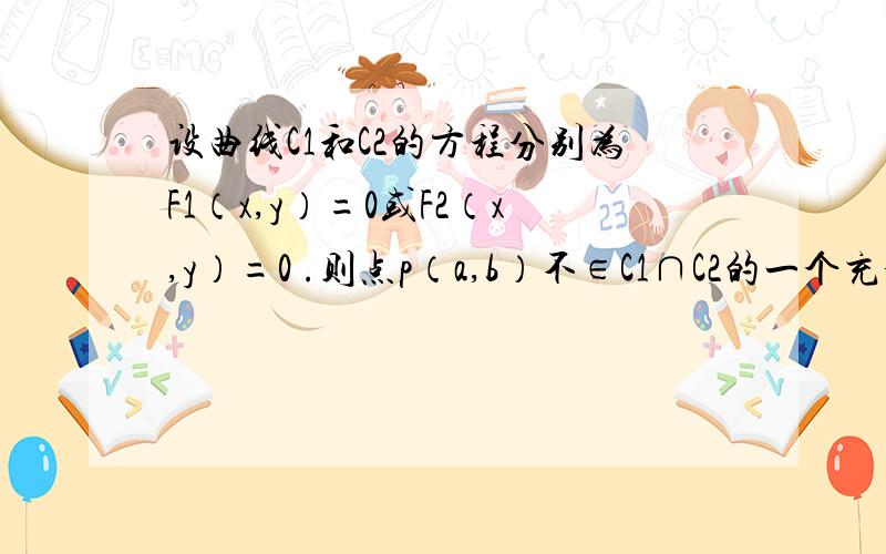 设曲线C1和C2的方程分别为F1（x,y）=0或F2（x,y）=0 .则点p（a,b）不∈C1∩C2的一个充分条件是＿＿＿＿＿＿＿＿＿＿