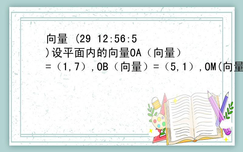 向量 (29 12:56:5)设平面内的向量OA（向量）=（1,7）,OB（向量）=（5,1）,OM(向量）=（2,1）,点P是直线OM上的一个动点,求当PA（向量）*PB（向量）去最小值时,OP（向量）的坐标及∠APB的余弦值.