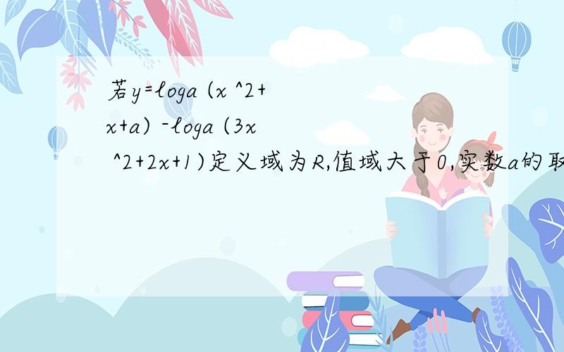 若y=loga (x ^2+x+a) -loga (3x ^2+2x+1)定义域为R,值域大于0,实数a的取值范围注(a大于零且不等于1）