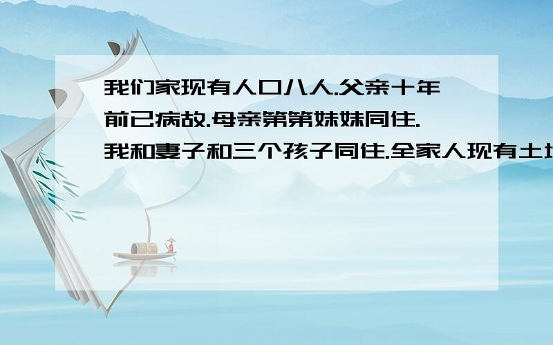 我们家现有人口八人.父亲十年前已病故.母亲第第妹妹同住.我和妻子和三个孩子同住.全家人现有土地三亩.请问这三亩土地因该怎么分?