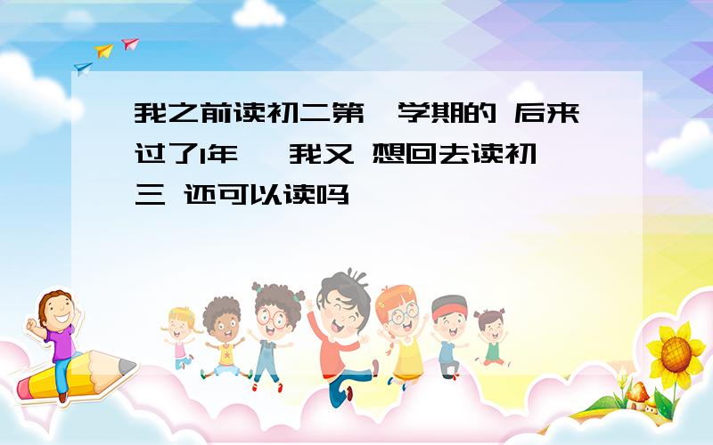 我之前读初二第一学期的 后来过了1年, 我又 想回去读初三 还可以读吗