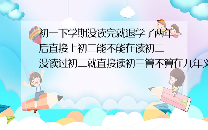 初一下学期没读完就退学了两年后直接上初三能不能在读初二 没读过初二就直接读初三算不算在九年义务教育内