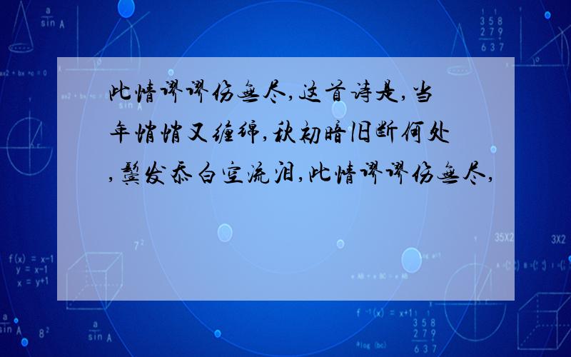 此情谬谬伤无尽,这首诗是,当年悄悄又缠绵,秋初暗旧断何处,鬓发忝白空流泪,此情谬谬伤无尽,