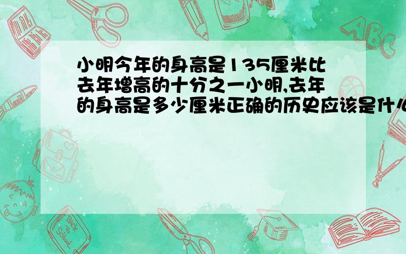 小明今年的身高是135厘米比去年增高的十分之一小明,去年的身高是多少厘米正确的历史应该是什么?