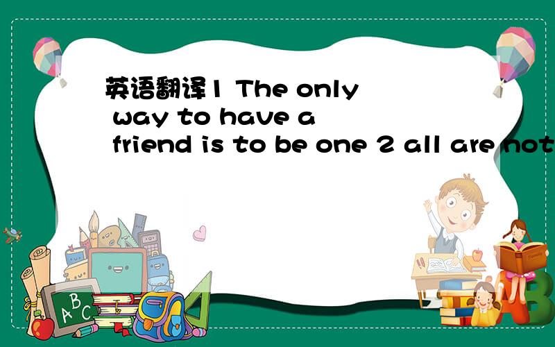 英语翻译1 The only way to have a friend is to be one 2 all are not friends that speak us fair3a man is known by his friends.4Better an open enemy than a false friend.那Poverty tries friendsThe best mirroris a friend's eyes.呢