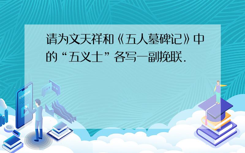 请为文天祥和《五人墓碑记》中的“五义士”各写一副挽联.