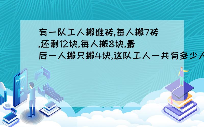 有一队工人搬堆砖,每人搬7砖,还剩12块,每人搬8块,最后一人搬只搬4块,这队工人一共有多少人?