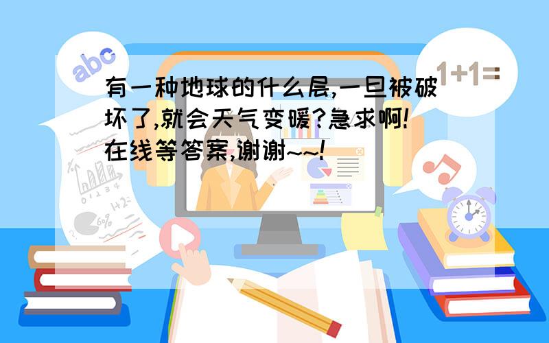 有一种地球的什么层,一旦被破坏了,就会天气变暖?急求啊!在线等答案,谢谢~~!