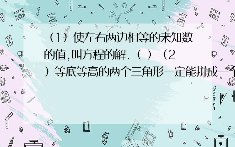 （1）使左右两边相等的未知数的值,叫方程的解.（ ）（2）等底等高的两个三角形一定能拼成一个平行四边形.（ ）请写上为何判断是对或是错的原因,正确答案是（1）错（2）错,