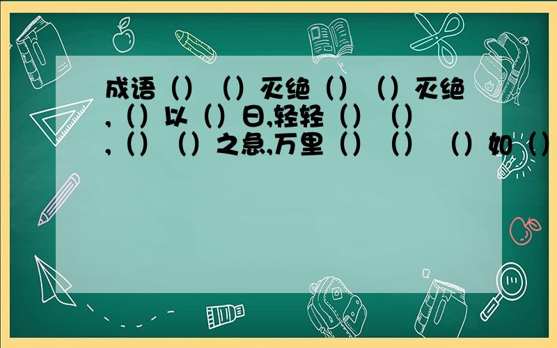 成语（）（）灭绝（）（）灭绝,（）以（）日,轻轻（）（）,（）（）之急,万里（）（） （）如（）来,（）（）而起,（）心（）动