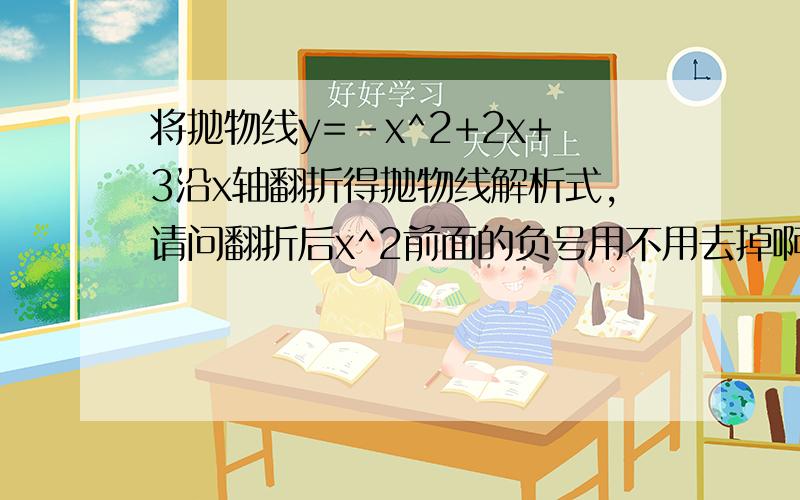 将抛物线y=-x^2+2x+3沿x轴翻折得抛物线解析式,请问翻折后x^2前面的负号用不用去掉啊