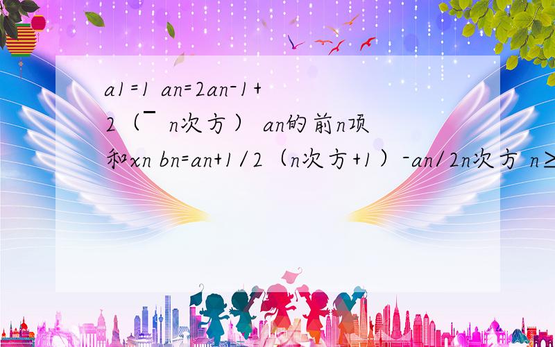 a1=1 an=2an-1+2（￣n次方） an的前n项和xn bn=an+1/2（n次方+1）-an/2n次方 n≥1（1）a1=1 an=2an-1+2（￣n次方） an的前n项和xn（2）bn=an+1/2（n次方+1）-an/2n次方 n≥1