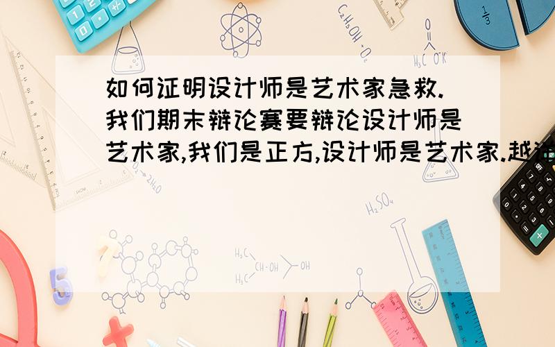 如何证明设计师是艺术家急救.我们期末辩论赛要辩论设计师是艺术家,我们是正方,设计师是艺术家.越详细越好.