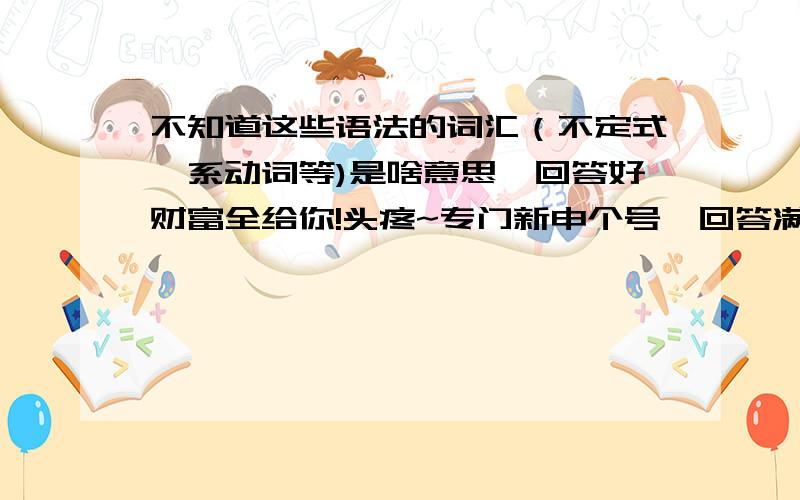 不知道这些语法的词汇（不定式、系动词等)是啥意思,回答好财富全给你!头疼~专门新申个号,回答满意新手财富值全给你!问这些很头疼的问题,老师没讲过,但整天上课都说：谓语~定语~从句~