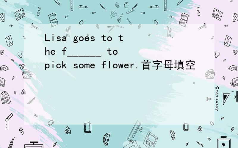 Lisa goes to the f______ to pick some flower.首字母填空
