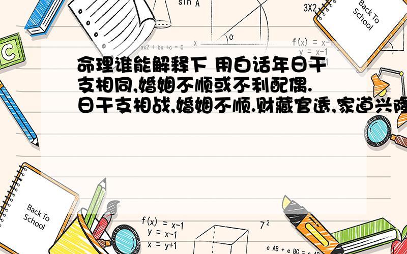 命理谁能解释下 用白话年日干支相同,婚姻不顺或不利配偶.日干支相战,婚姻不顺.财藏官透,家道兴隆.身旺印旺,意外花消大,处理钱财最好投资不动产.身旺财少,怕比劫印运,遇之不要投资做生