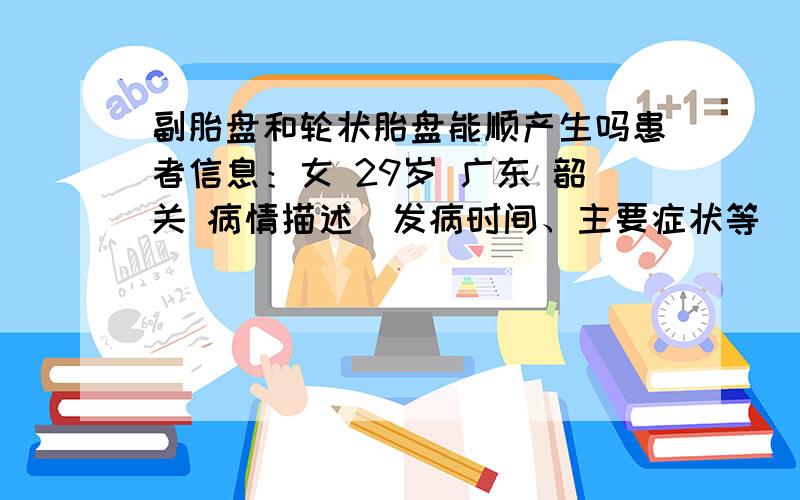 副胎盘和轮状胎盘能顺产生吗患者信息：女 29岁 广东 韶关 病情描述(发病时间、主要症状等)：我30周做三维彩超检查结果；胎盘附着子宫前壁,厚度25MM,呈1级,胎盘上缘可见一强回声光带漂浮