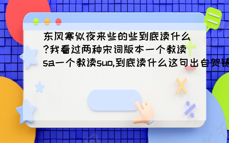 东风寒似夜来些的些到底读什么?我看过两种宋词版本一个教读sa一个教读suo,到底读什么这句出自贺铸的浣溪沙