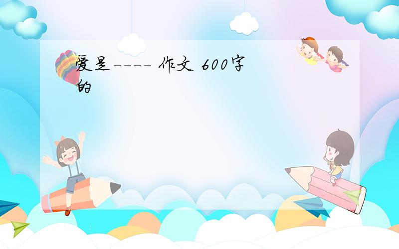 爱是---- 作文 600字的