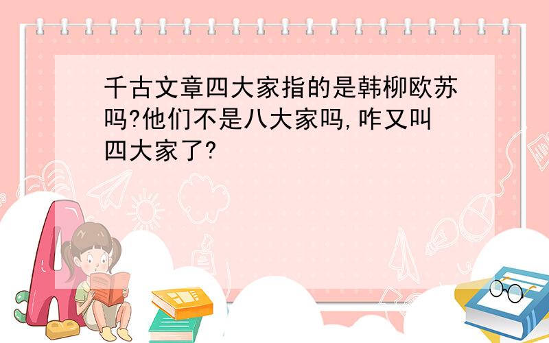 千古文章四大家指的是韩柳欧苏吗?他们不是八大家吗,咋又叫四大家了?