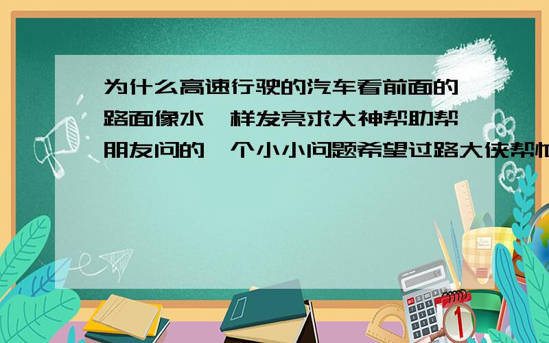 为什么高速行驶的汽车看前面的路面像水一样发亮求大神帮助帮朋友问的一个小小问题希望过路大侠帮忙!分分 分呵呵