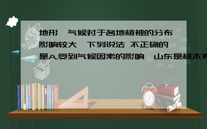 地形、气候对于各地植被的分布影响较大,下列说法 不正确的是A.受到气候因素的影响,山东是树木有落叶现象,广东树木则四季常绿 B.受到降水的影响,我国东部地区林木繁多,而西部以草原为