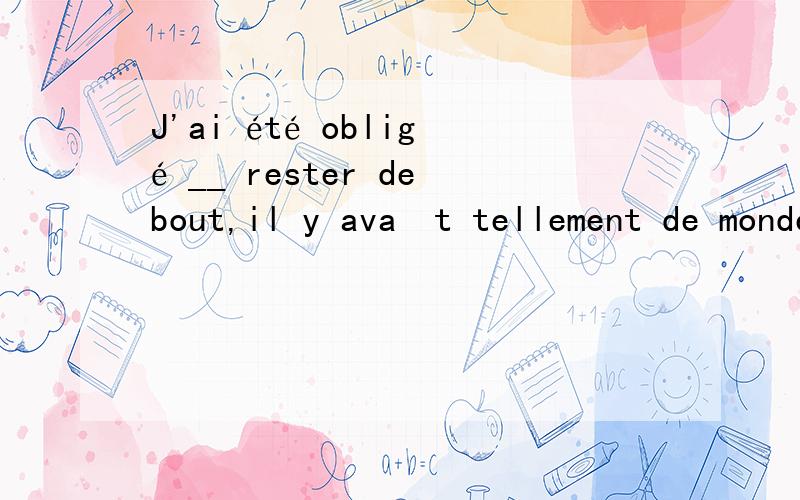 J'ai été obligé __ rester debout,il y avaït tellement de monde dans le train.A.de B.à C.y D.en