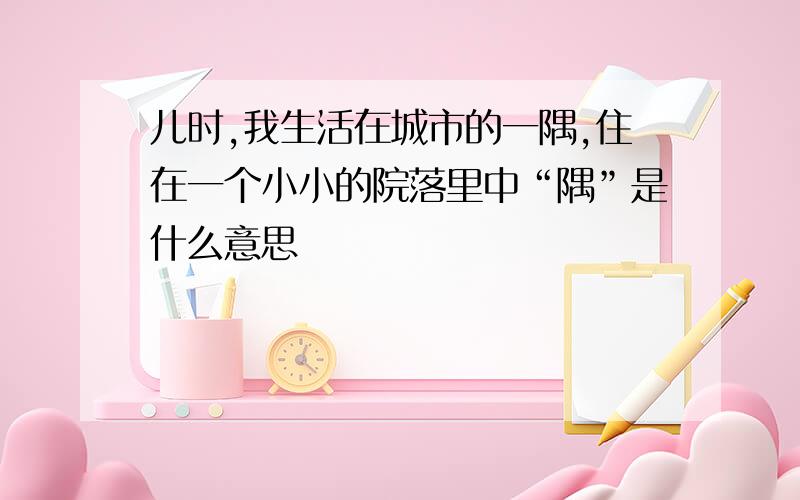 儿时,我生活在城市的一隅,住在一个小小的院落里中“隅”是什么意思