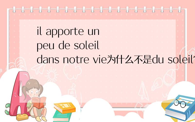 il apporte un peu de soleil dans notre vie为什么不是du soleil?1、soleil出现的时候不都是du么,为什么这个不是?2、是不是因为un peu de后面不能够加冠词?3、如果是的话,那相同用法的除了un peu de和beaucoup de