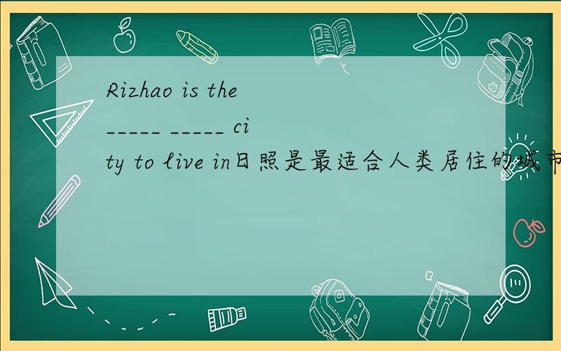 Rizhao is the _____ _____ city to live in日照是最适合人类居住的城市