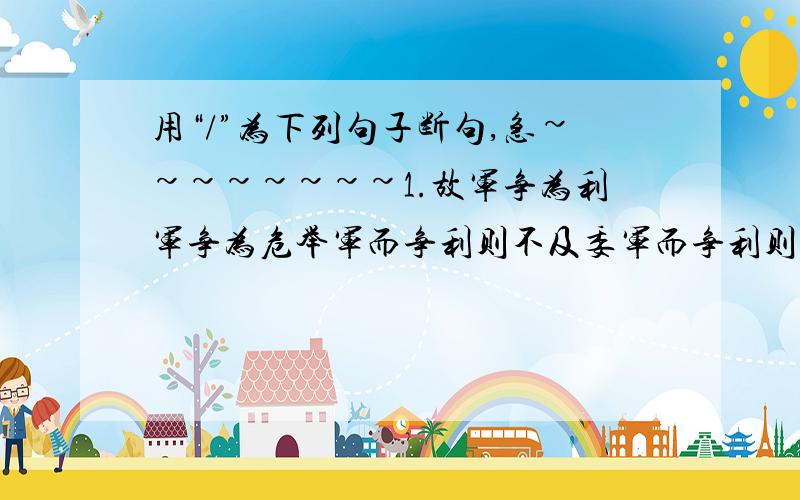 用“/”为下列句子断句,急~~~~~~~~1.故军争为利军争为危举军而争利则不及委军而争利则辎重捐（限5处）2.晋范宣子来聘且拜公之辱告将用师于郑（限2处）3.寡人闻先生若闻古人今先生乃不远