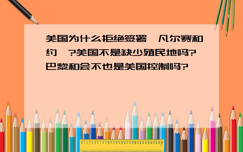 美国为什么拒绝签署《凡尔赛和约》?美国不是缺少殖民地吗?巴黎和会不也是美国控制吗?