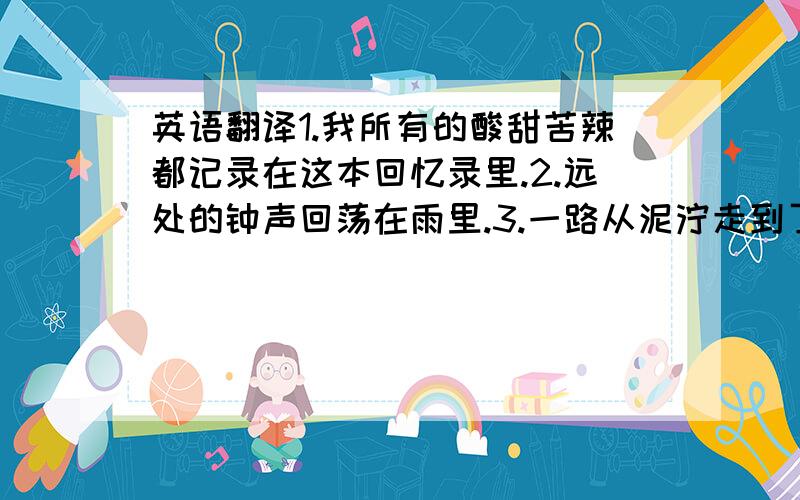 英语翻译1.我所有的酸甜苦辣都记录在这本回忆录里.2.远处的钟声回荡在雨里.3.一路从泥泞走到了美景.4.珠光氤氲的时光宝盒里尘封着过去.5.可是冥冥之中,一切走向使然,没有了如果.··PS:氤