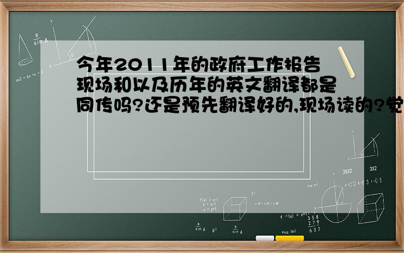 今年2011年的政府工作报告现场和以及历年的英文翻译都是同传吗?还是预先翻译好的,现场读的?觉得那么长时间的同传太不可思议了!今年的翻译是谁?总觉得不是同传呢?