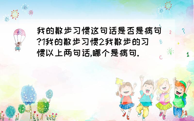 我的散步习惯这句话是否是病句?1我的散步习惯2我散步的习惯以上两句话,哪个是病句.