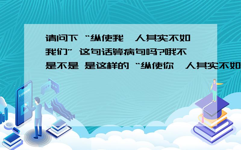 请问下 “纵使我一人其实不如我们” 这句话算病句吗?哦不是不是 是这样的 “纵使你一人其实不如我们” 这算病句吗。