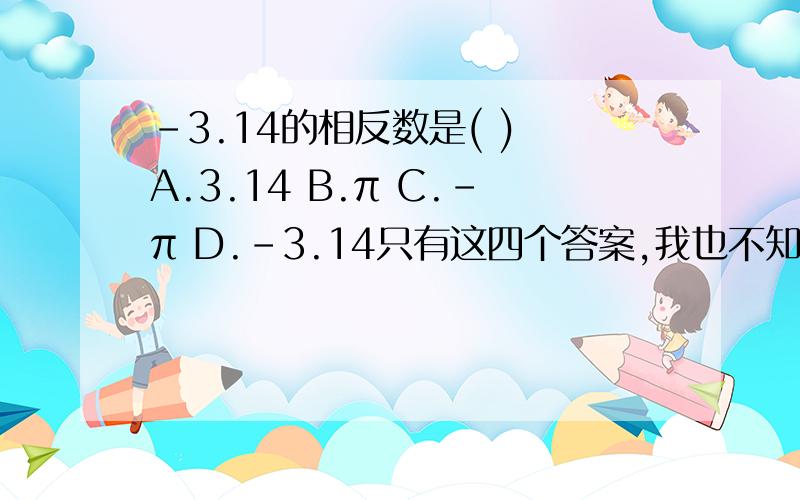 -3.14的相反数是( ) A.3.14 B.π C.-π D.-3.14只有这四个答案,我也不知道哪个是对的,题目没有错,是这样出的.