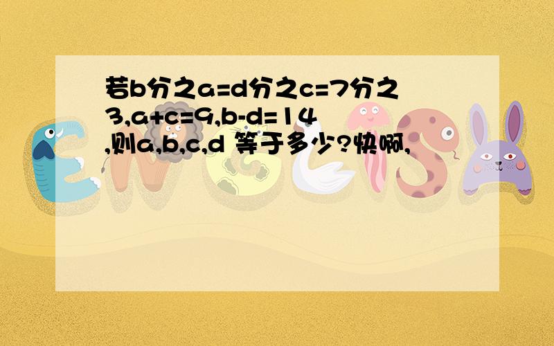 若b分之a=d分之c=7分之3,a+c=9,b-d=14,则a,b,c,d 等于多少?快啊,