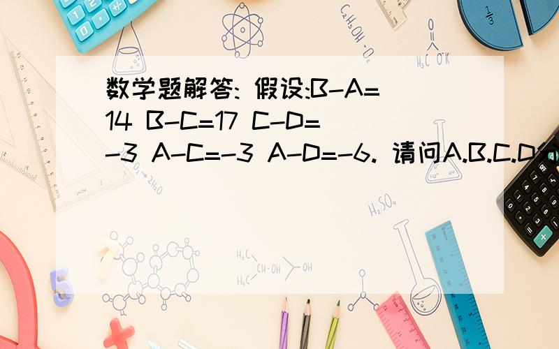 数学题解答: 假设:B-A=14 B-C=17 C-D=-3 A-C=-3 A-D=-6. 请问A.B.C.D分别是多收?记得老师以前好像教过.但是自己想不起来了.希望有人能帮我解答, 解答过程最好详细点.解释每个步骤.谢谢