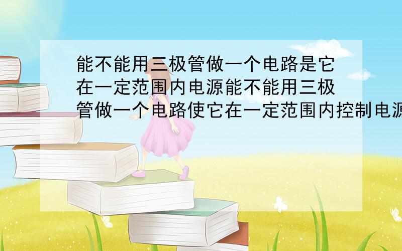 能不能用三极管做一个电路是它在一定范围内电源能不能用三极管做一个电路使它在一定范围内控制电源?具体来说就是某个电路的输出电压低于某个值和高于某个值时关闭工作电源.