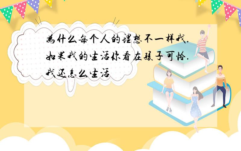 为什么每个人的理想不一样我.如果我的生活你看在孩子可怜.我还怎么生活