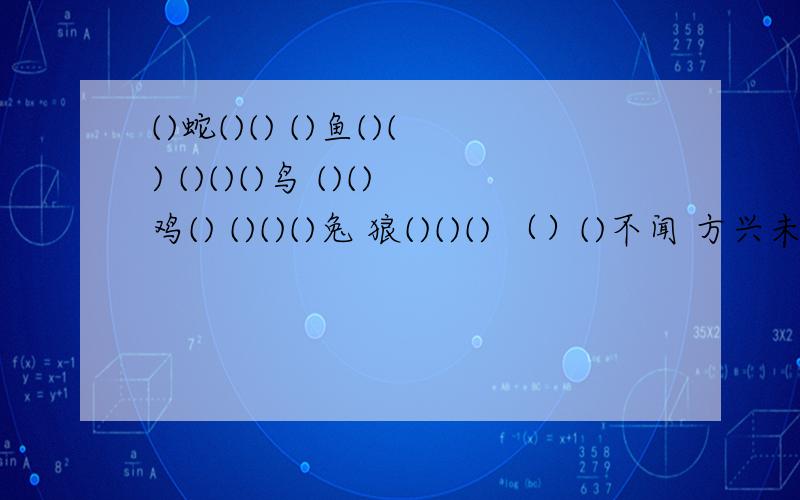 ()蛇()() ()鱼()() ()()()鸟 ()()鸡() ()()()兔 狼()()() （）()不闻 方兴未()填空,组成成语