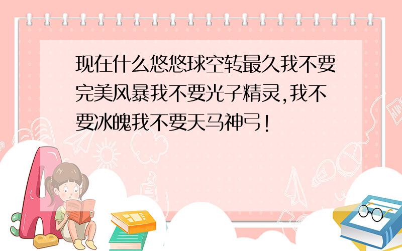 现在什么悠悠球空转最久我不要完美风暴我不要光子精灵,我不要冰魄我不要天马神弓!