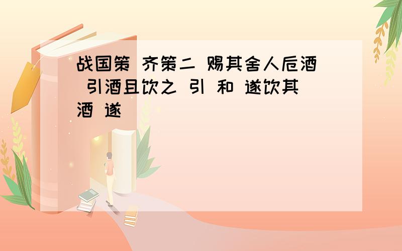 战国策 齐策二 赐其舍人卮酒 引酒且饮之 引 和 遂饮其酒 遂