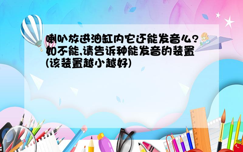 喇叭放进油缸内它还能发音么?如不能,请告诉种能发音的装置(该装置越小越好)