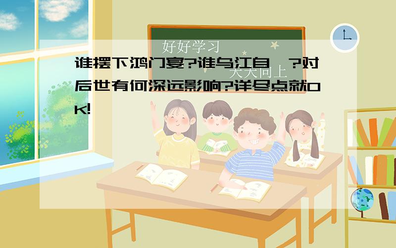 谁摆下鸿门宴?谁乌江自刎?对后世有何深远影响?详尽点就OK!