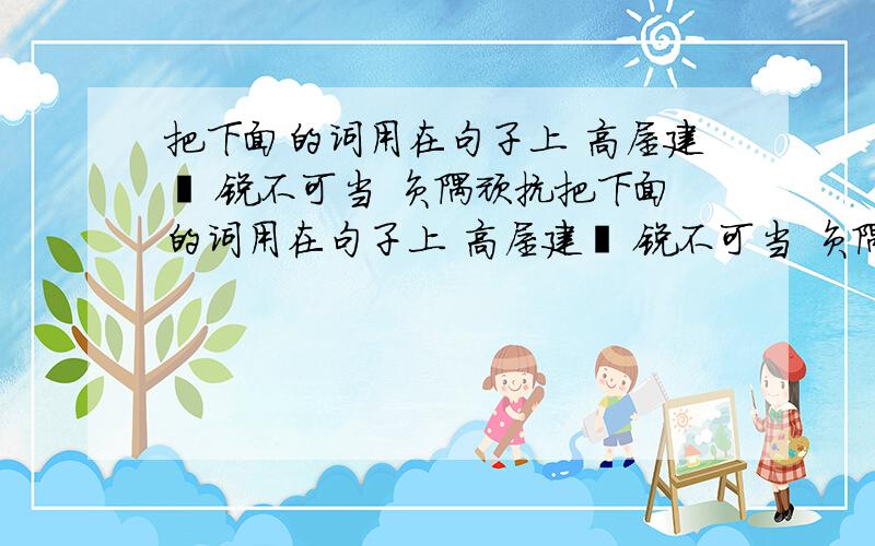 把下面的词用在句子上 高屋建瓴 锐不可当 负隅顽抗把下面的词用在句子上 高屋建瓴 锐不可当 负隅顽抗